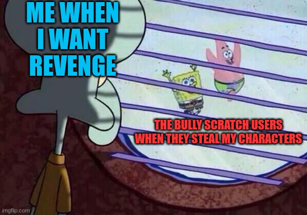 Wanting Revenge on the People who wronged me | ME WHEN I WANT REVENGE; THE BULLY SCRATCH USERS WHEN THEY STEAL MY CHARACTERS | image tagged in squidward window | made w/ Imgflip meme maker