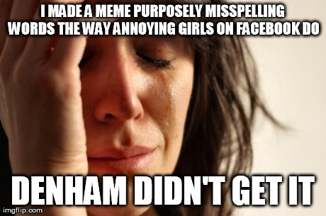 First World Problems Meme | I MADE A MEME PURPOSELY MISSPELLING WORDS THE WAY ANNOYING GIRLS ON FACEBOOK DO DENHAM DIDN'T GET IT | image tagged in memes,first world problems | made w/ Imgflip meme maker
