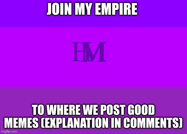 THE MH EMPIRE JOIN TODAY(EXPLANATION IN COMMENTS) | JOIN MY EMPIRE; TO WHERE WE POST GOOD MEMES (EXPLANATION IN COMMENTS) | image tagged in memes,empire,fun,pleasejoin,memer,lol | made w/ Imgflip meme maker