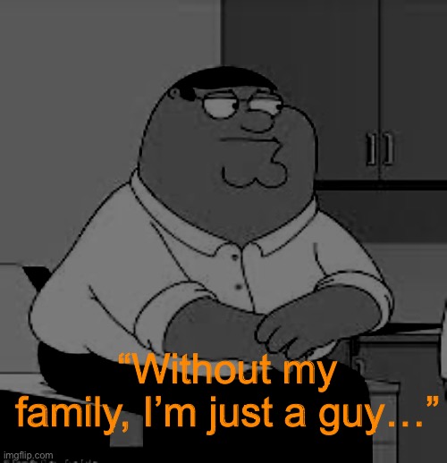 Family guy | “Without my family, I’m just a guy…” | image tagged in memes,funny,peter griffin | made w/ Imgflip meme maker