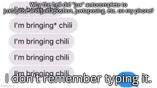 I'm bring chili | Why the hell did "jux" autocomplete to juxtapose and juxtapostion, juxtaposing, etc. on my phone? I don't remember typing it. | image tagged in i'm bring chili | made w/ Imgflip meme maker