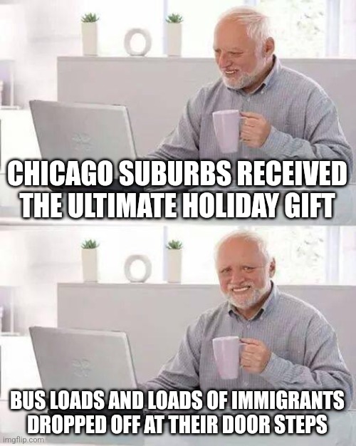 Hide the Pain Harold Meme | CHICAGO SUBURBS RECEIVED THE ULTIMATE HOLIDAY GIFT; BUS LOADS AND LOADS OF IMMIGRANTS DROPPED OFF AT THEIR DOOR STEPS | image tagged in memes,hide the pain harold | made w/ Imgflip meme maker