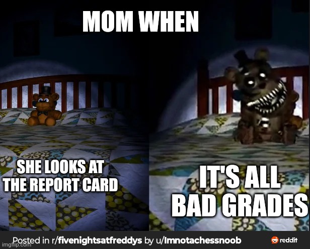More FNAF memes because yes | MOM WHEN; IT'S ALL BAD GRADES; SHE LOOKS AT THE REPORT CARD | image tagged in freddy fazbear,fnaf 4,bed | made w/ Imgflip meme maker
