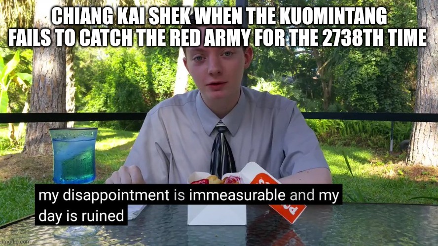 Long march in a nutshell | CHIANG KAI SHEK WHEN THE KUOMINTANG FAILS TO CATCH THE RED ARMY FOR THE 2738TH TIME | image tagged in my disappointment is immeasurable | made w/ Imgflip meme maker