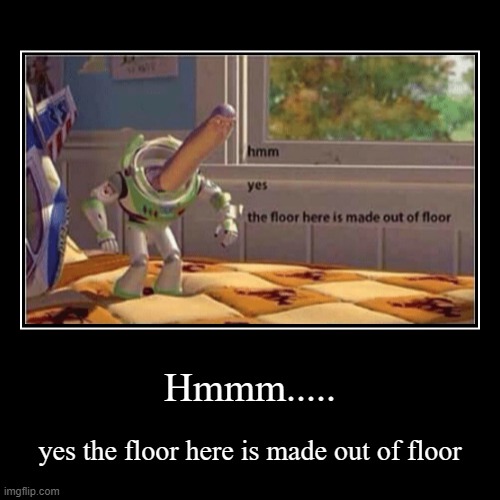 The floor IS made out of floor here! | Hmmm..... | yes the floor here is made out of floor | image tagged in funny,hmm yes the floor here is made out of floor | made w/ Imgflip demotivational maker