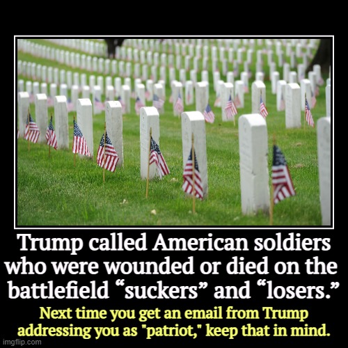 Brave words from a draft dodger. | Trump called American soldiers who were wounded or died on the 
battlefield “suckers” and “losers.” | Next time you get an email from Trump  | image tagged in funny,demotivationals,trump,draft dodger,respect,military | made w/ Imgflip demotivational maker