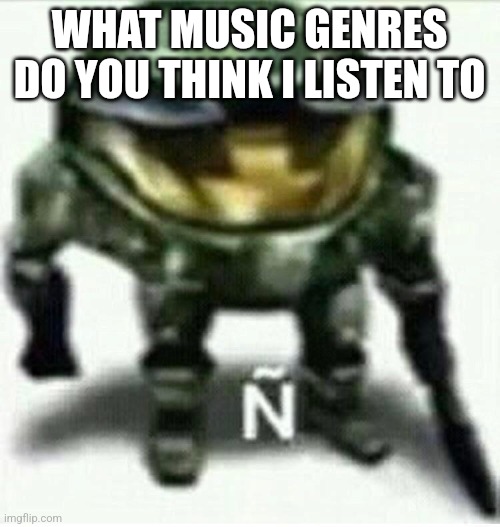 Ñ | WHAT MUSIC GENRES DO YOU THINK I LISTEN TO | made w/ Imgflip meme maker