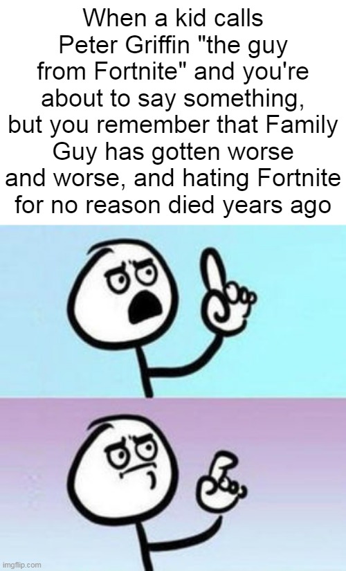 I can't believe I was one of those "fOrTnItE SuCkS!1!" kids... | When a kid calls Peter Griffin "the guy from Fortnite" and you're about to say something, but you remember that Family Guy has gotten worse and worse, and hating Fortnite for no reason died years ago | image tagged in wait nevermind,memes,funny,peter griffin,fortnite | made w/ Imgflip meme maker