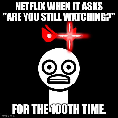 NETFLIX WHEN IT ASKS "ARE YOU STILL WATCHING?"; FOR THE 100TH TIME. | made w/ Imgflip meme maker