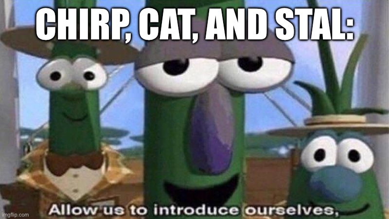 VeggieTales 'Allow us to introduce ourselfs' | CHIRP, CAT, AND STAL: | image tagged in veggietales 'allow us to introduce ourselfs' | made w/ Imgflip meme maker