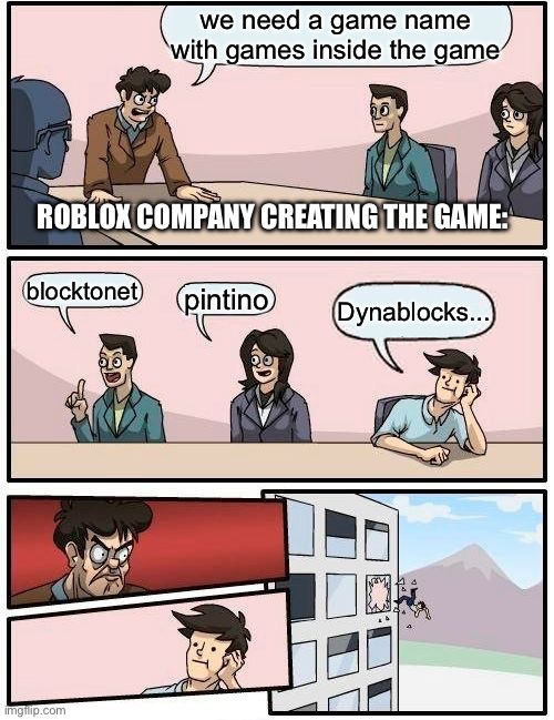 Boardroom Meeting Suggestion Meme | we need a game name with games inside the game; ROBLOX COMPANY CREATING THE GAME:; blocktonet; pintino; Dynablocks... | image tagged in memes,boardroom meeting suggestion | made w/ Imgflip meme maker