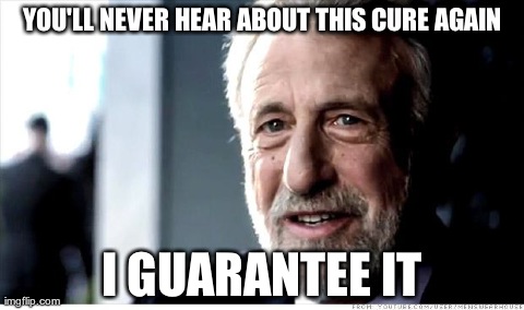 I Guarantee It | YOU'LL NEVER HEAR ABOUT THIS CURE AGAIN I GUARANTEE IT | image tagged in memes,i guarantee it,AdviceAnimals | made w/ Imgflip meme maker