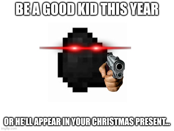 I know Christmas is over but here. | BE A GOOD KID THIS YEAR; OR HE'LL APPEAR IN YOUR CHRISTMAS PRESENT... | image tagged in christmas,coal,naughty list | made w/ Imgflip meme maker