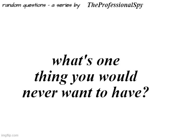 random questions #5 | TheProfessionalSpy; what's one thing you would never want to have? | image tagged in random questions temp | made w/ Imgflip meme maker