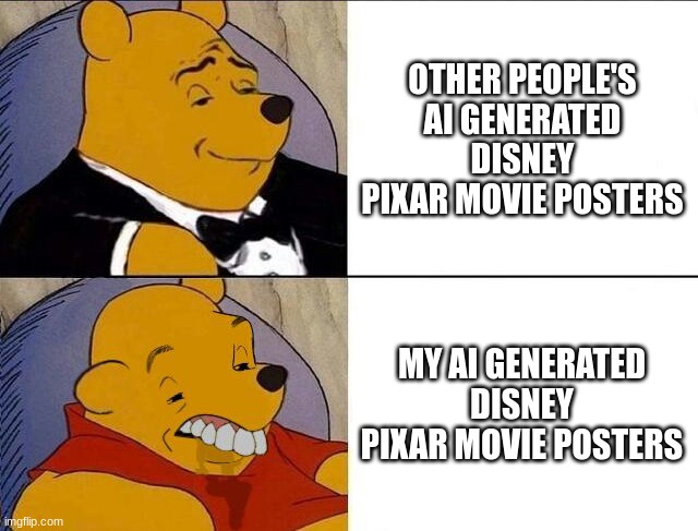 true lmao >:) | OTHER PEOPLE'S AI GENERATED DISNEY PIXAR MOVIE POSTERS; MY AI GENERATED DISNEY PIXAR MOVIE POSTERS | image tagged in tuxedo winnie the pooh grossed reverse,ai | made w/ Imgflip meme maker