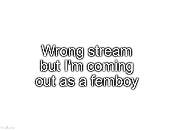 Ik y'all hate me now, but I am one | Wrong stream but I'm coming out as a femboy | made w/ Imgflip meme maker