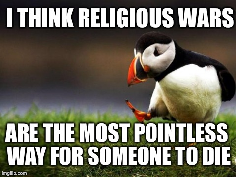 Unpopular Opinion Puffin | I THINK RELIGIOUS WARS ARE THE MOST POINTLESS WAY FOR SOMEONE TO DIE | image tagged in memes,unpopular opinion puffin,AdviceAnimals | made w/ Imgflip meme maker