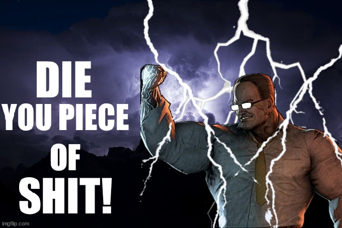 DIE, YOU PIECE OF SHIT! | image tagged in die you piece of shit | made w/ Imgflip meme maker