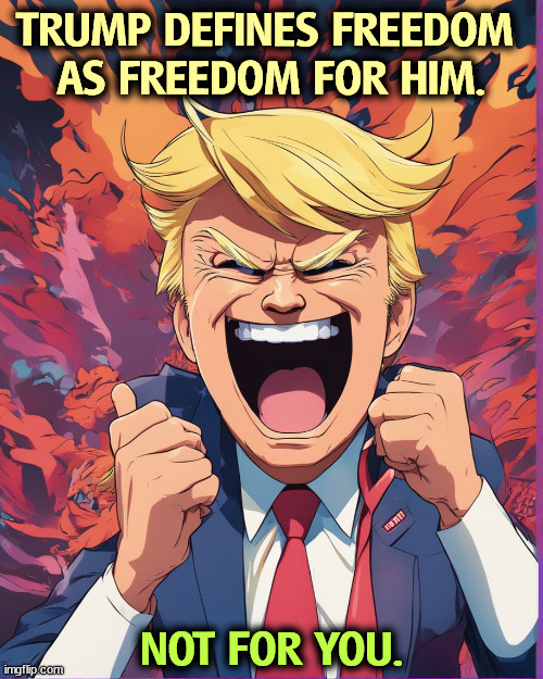 TRUMP DEFINES FREEDOM 
AS FREEDOM FOR HIM. NOT FOR YOU. | image tagged in trump,freedom,him,not,you | made w/ Imgflip meme maker