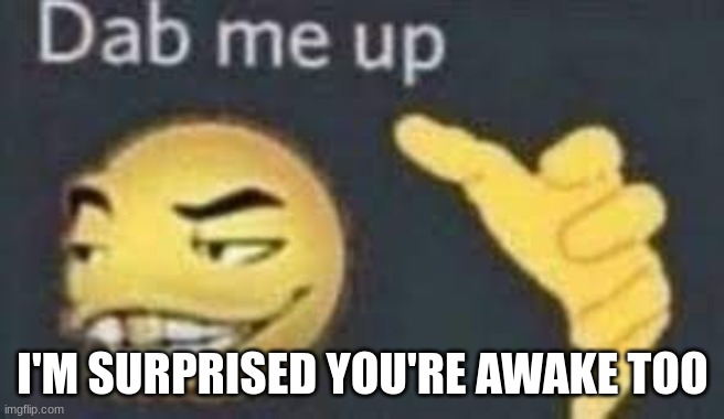 dab me up | I'M SURPRISED YOU'RE AWAKE TOO | image tagged in dab me up | made w/ Imgflip meme maker