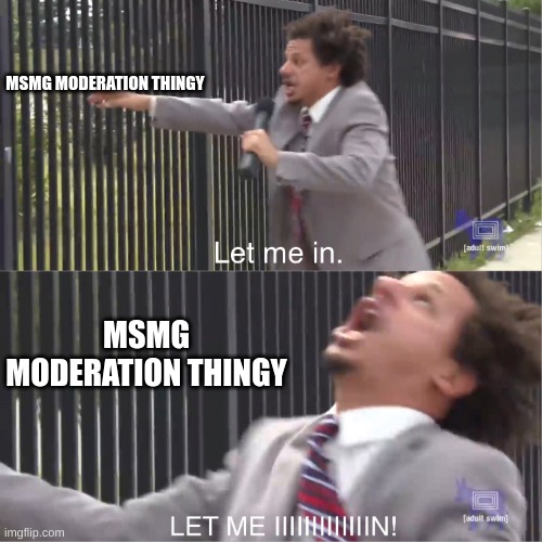 let me in | MSMG MODERATION THINGY; MSMG MODERATION THINGY | image tagged in let me in | made w/ Imgflip meme maker