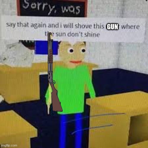 Say that again and ill shove this ruler where the sun dont shine | GUN | image tagged in say that again and ill shove this ruler where the sun dont shine | made w/ Imgflip meme maker