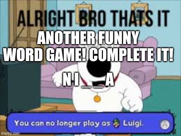 Ez | ANOTHER FUNNY WORD GAME! COMPLETE IT! N I _ _ A | image tagged in alright bro that s it you can no longer play as luigi | made w/ Imgflip meme maker