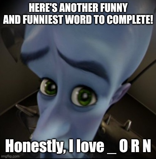 I do | HERE'S ANOTHER FUNNY AND FUNNIEST WORD TO COMPLETE! Honestly, I love _ O R N | image tagged in mega mind | made w/ Imgflip meme maker
