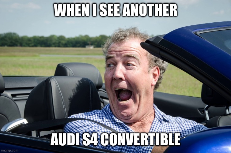 Audi S4 | WHEN I SEE ANOTHER; AUDI S4 CONVERTIBLE | image tagged in jeremy clarkson driving,audi,convertible | made w/ Imgflip meme maker