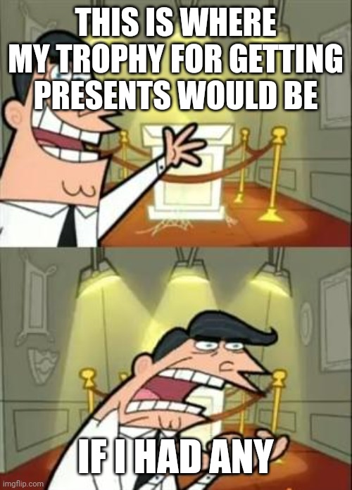This Is Where I'd Put My Trophy If I Had One | THIS IS WHERE MY TROPHY FOR GETTING PRESENTS WOULD BE; IF I HAD ANY | image tagged in memes,this is where i'd put my trophy if i had one,christmas presents | made w/ Imgflip meme maker