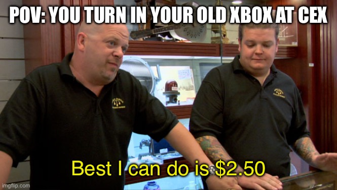 Pawn Stars Best I Can Do | POV: YOU TURN IN YOUR OLD XBOX AT CEX; Best I can do is $2.50 | image tagged in pawn stars best i can do | made w/ Imgflip meme maker