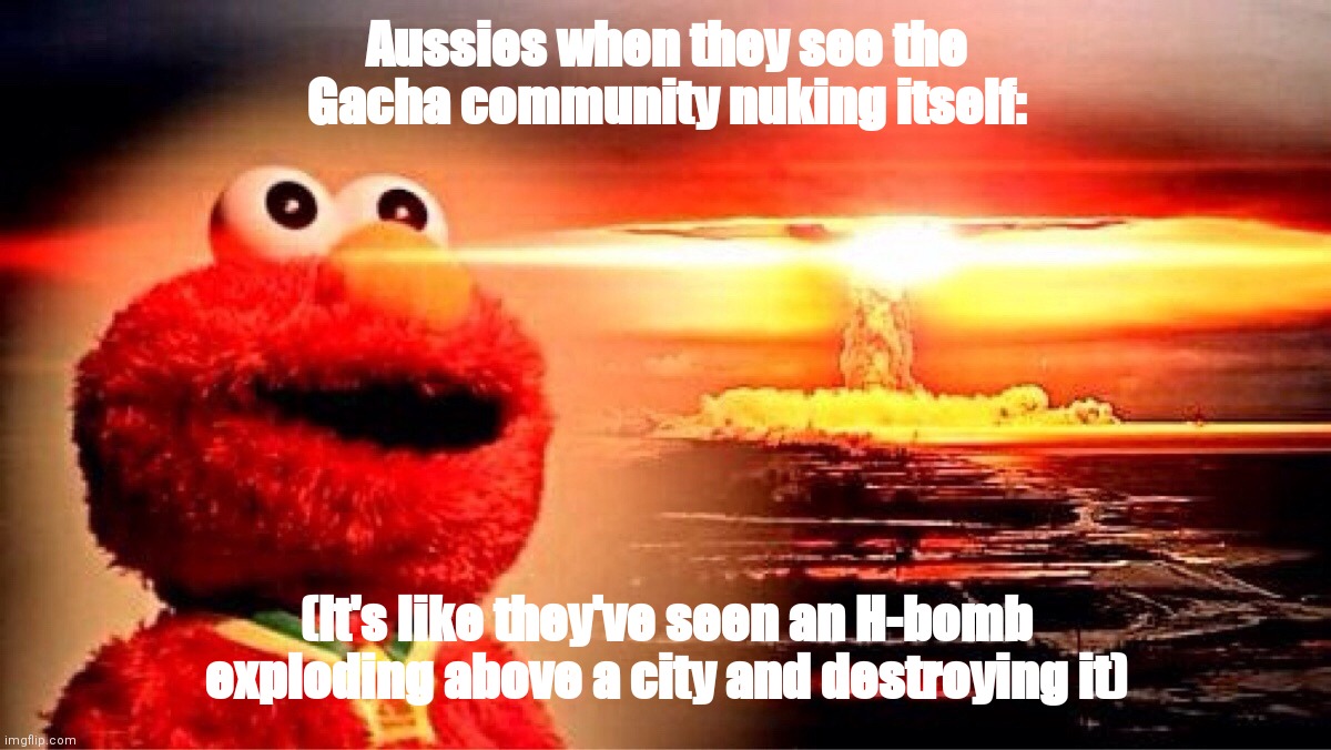 The Gacha kids literally screwed themselves up tho.. Because of this, they nuked the heck out of themselves up.. | Aussies when they see the Gacha community nuking itself:; (It's like they've seen an H-bomb exploding above a city and destroying it) | image tagged in elmo nuclear explosion,gacha life,memes | made w/ Imgflip meme maker