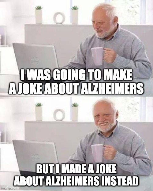 Hide the Pain Harold Meme | I WAS GOING TO MAKE A JOKE ABOUT ALZHEIMERS; BUT I MADE A JOKE ABOUT ALZHEIMERS INSTEAD | image tagged in memes,hide the pain harold | made w/ Imgflip meme maker