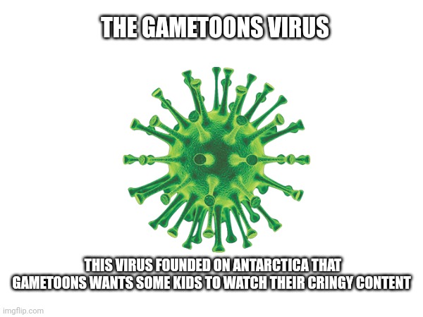 There's a new disease from Antarctica! | THE GAMETOONS VIRUS; THIS VIRUS FOUNDED ON ANTARCTICA THAT GAMETOONS WANTS SOME KIDS TO WATCH THEIR CRINGY CONTENT | image tagged in gametoons,virus,disease | made w/ Imgflip meme maker