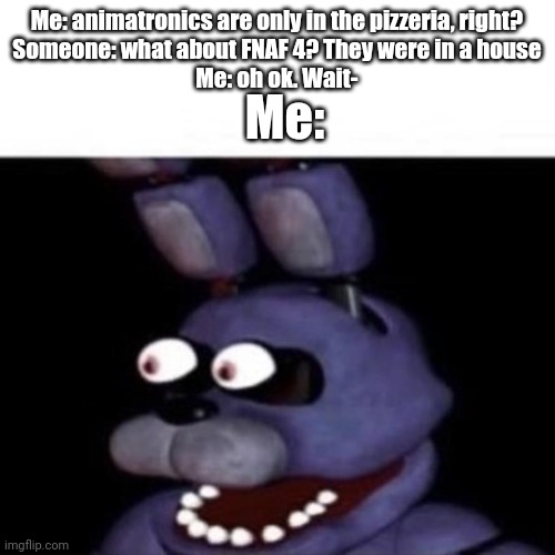 THEY WERE IN EVAN'S HOUSE | Me:; Me: animatronics are only in the pizzeria, right?
Someone: what about FNAF 4? They were in a house
Me: oh ok. Wait- | image tagged in bonnie eye pop | made w/ Imgflip meme maker
