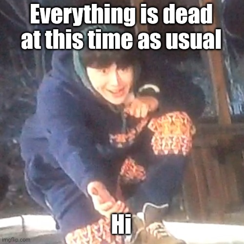 w | Everything is dead at this time as usual; Hi | image tagged in w | made w/ Imgflip meme maker