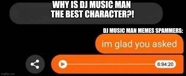 Fnaf stream is ruined by dj music man spammers | WHY IS DJ MUSIC MAN 
THE BEST CHARACTER?! DJ MUSIC MAN MEMES SPAMMERS: | image tagged in i'm glad you asked | made w/ Imgflip meme maker