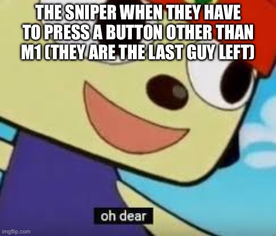 the afk guy after he gets back halfway through the game and realises he is surrounded: | THE SNIPER WHEN THEY HAVE TO PRESS A BUTTON OTHER THAN M1 (THEY ARE THE LAST GUY LEFT) | image tagged in parappa oh dear | made w/ Imgflip meme maker