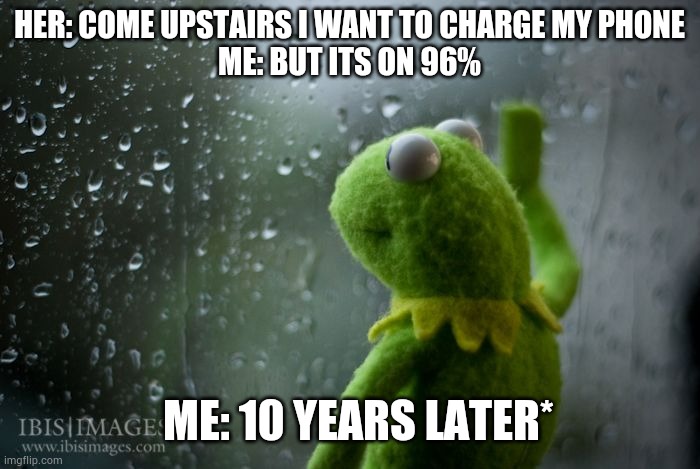 If only I knew | HER: COME UPSTAIRS I WANT TO CHARGE MY PHONE
ME: BUT ITS ON 96%; ME: 10 YEARS LATER* | image tagged in kermit window,lol,memes | made w/ Imgflip meme maker