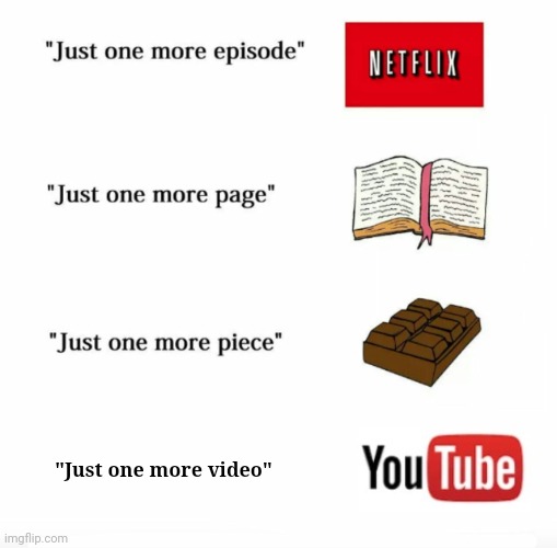 YouTube | "Just one more video" | image tagged in just one more,youtube,memes,video,videos,meme | made w/ Imgflip meme maker