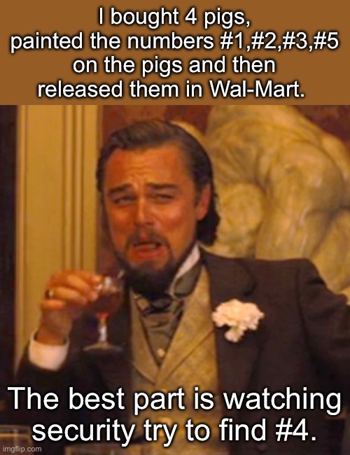 Walmart | I bought 4 pigs, painted the numbers #1,#2,#3,#5 on the pigs and then released them in Wal-Mart. The best part is watching security try to find #4. | image tagged in memes,laughing leo | made w/ Imgflip meme maker