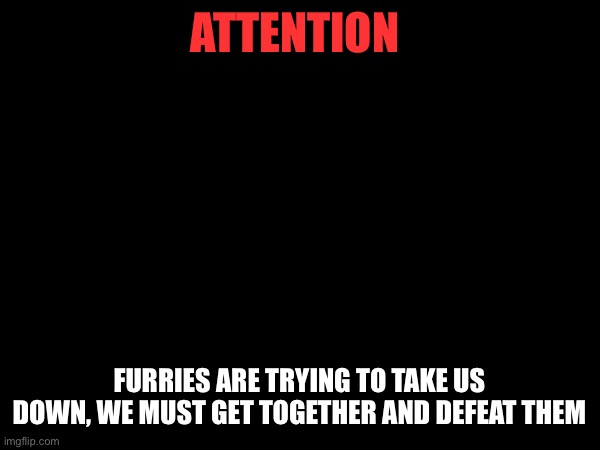 ATTENTION; FURRIES ARE TRYING TO TAKE US DOWN, WE MUST GET TOGETHER AND DEFEAT THEM | made w/ Imgflip meme maker