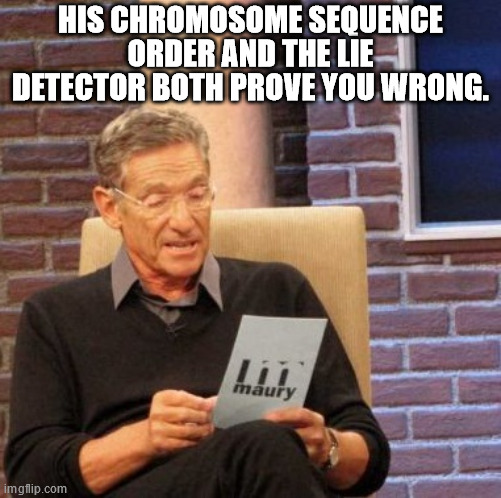 Maury Lie Detector Meme | HIS CHROMOSOME SEQUENCE ORDER AND THE LIE DETECTOR BOTH PROVE YOU WRONG. | image tagged in memes,maury lie detector | made w/ Imgflip meme maker