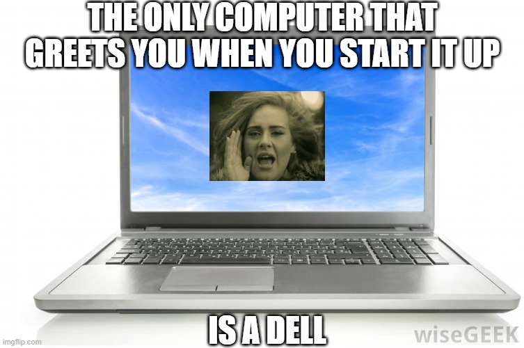 Hello.............. | THE ONLY COMPUTER THAT GREETS YOU WHEN YOU START IT UP; IS A DELL | image tagged in computer | made w/ Imgflip meme maker