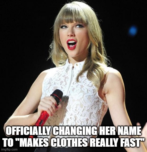 Hey Swifties | OFFICIALLY CHANGING HER NAME TO "MAKES CLOTHES REALLY FAST" | image tagged in taylor swift | made w/ Imgflip meme maker