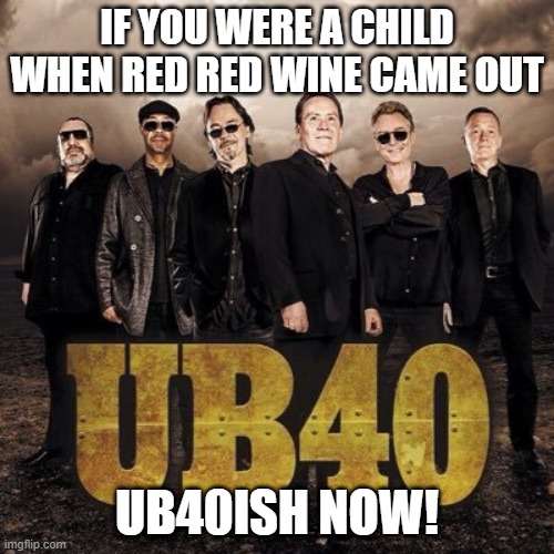 Red Red Wine | IF YOU WERE A CHILD WHEN RED RED WINE CAME OUT; UB40ISH NOW! | image tagged in ub40 | made w/ Imgflip meme maker