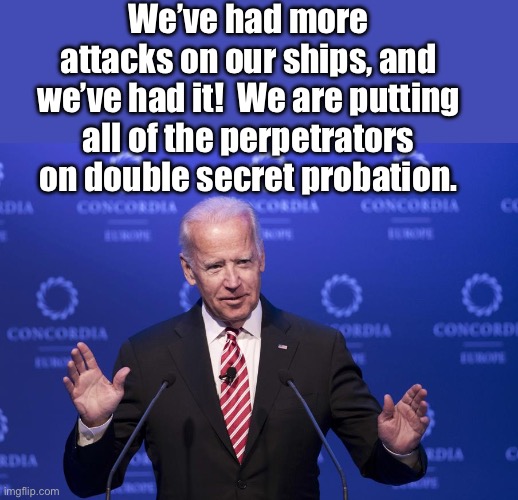 Now they’ll know not to mess with us | We’ve had more attacks on our ships, and we’ve had it!  We are putting all of the perpetrators on double secret probation. | image tagged in joe biden | made w/ Imgflip meme maker