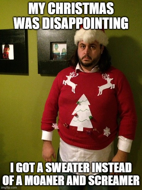 Sweater | MY CHRISTMAS WAS DISAPPOINTING; I GOT A SWEATER INSTEAD OF A MOANER AND SCREAMER | image tagged in angry christmas sweater | made w/ Imgflip meme maker