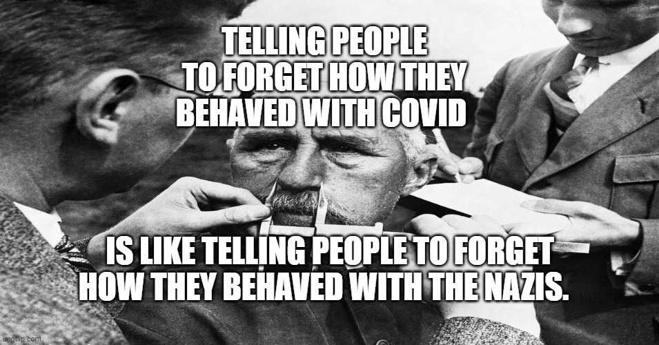 Nazi scientific racism eugenics | TELLING PEOPLE TO FORGET HOW THEY BEHAVED WITH COVID; IS LIKE TELLING PEOPLE TO FORGET HOW THEY BEHAVED WITH THE NAZIS. | image tagged in nazi scientific racism eugenics | made w/ Imgflip meme maker