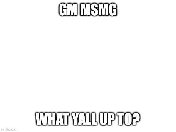 I woke up an hour ago lol | GM MSMG; WHAT YALL UP TO? | made w/ Imgflip meme maker